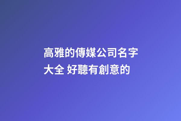 高雅的傳媒公司名字大全 好聽有創意的-第1張-公司起名-玄機派